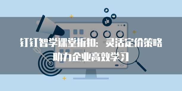 钉钉智学课堂折扣：灵活定价策略助力企业高效学习