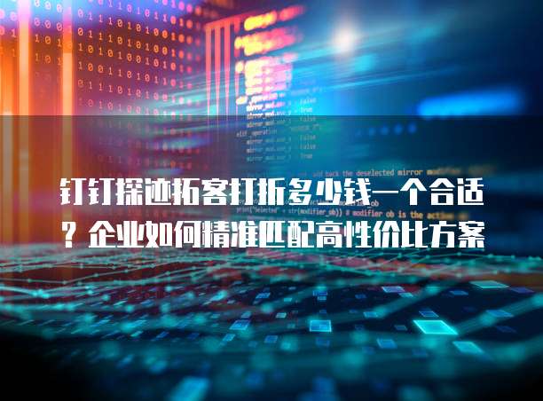 钉钉探迹拓客打折多少钱一个合适?企业如何精准匹配高性价比方案