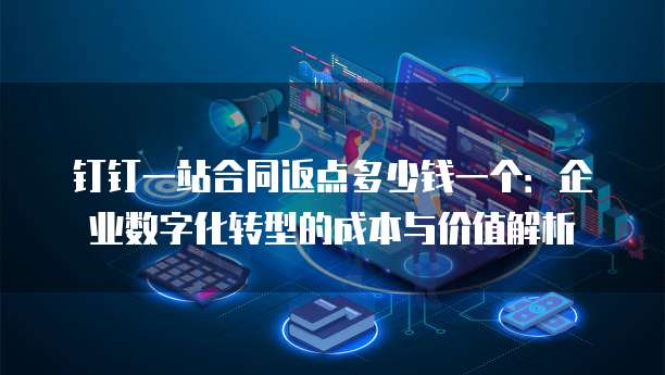 钉钉一站合同返点多少钱一个:企业数字化转型的成本与价值解析