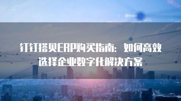 钉钉搭贝ERP购买指南:如何高效选择企业数字化解决方案