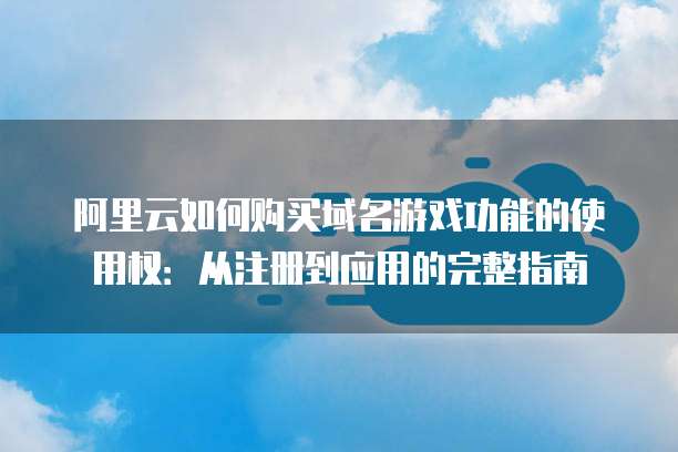 阿里云如何购买域名游戏功能的使用权:从注册到应用的完整指南