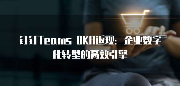 钉钉Teams OKR返现:企业数字化转型的高效引擎