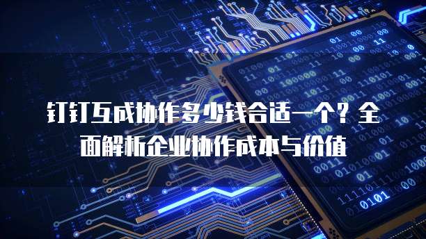 钉钉互成协作多少钱合适一个?全面解析企业协作成本与价值