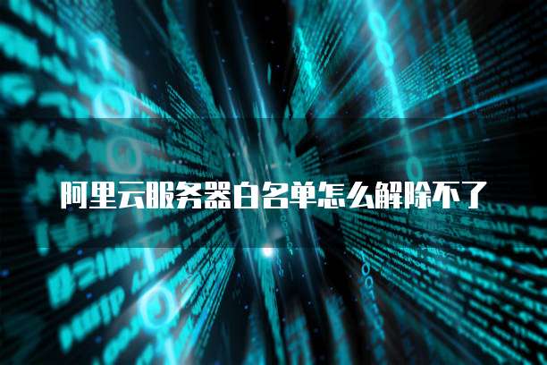 阿里云服务器白名单怎么解除不了