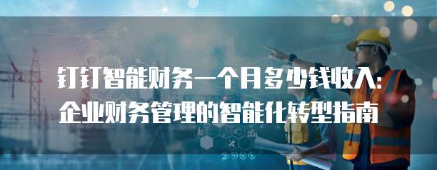 钉钉智能财务一个月多少钱收入:企业财务管理的智能化转型指南