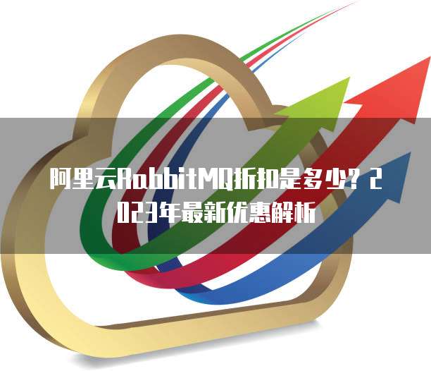 阿里云RabbitMQ折扣是多少?2023年最新优惠解析