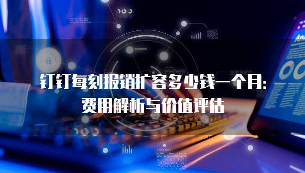 钉钉每刻报销扩容多少钱一个月:费用解析与价值评估