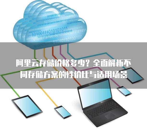 阿里云存储价格多少?全面解析不同存储方案的性价比与适用场景