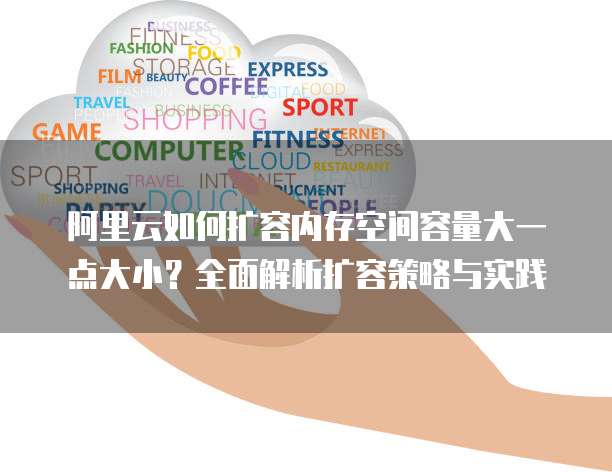 阿里云如何扩容内存空间容量大一点大小?全面解析扩容策略与实践