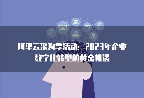 阿里云采购季活动:2023年企业数字化转型的黄金机遇