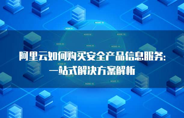 阿里云如何购买安全产品信息服务:一站式解决方案解析