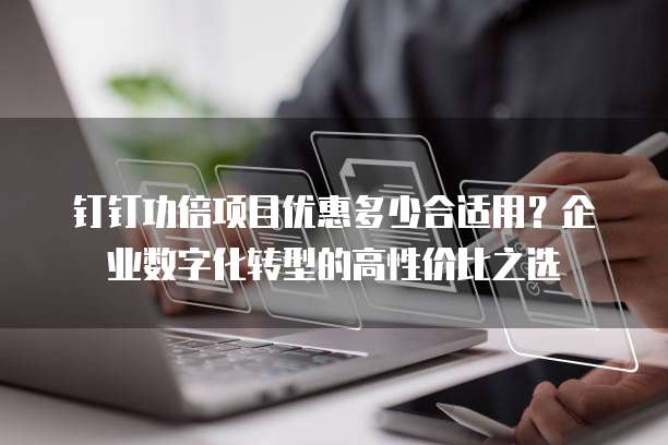 钉钉功倍项目优惠多少合适用?企业数字化转型的高性价比之选