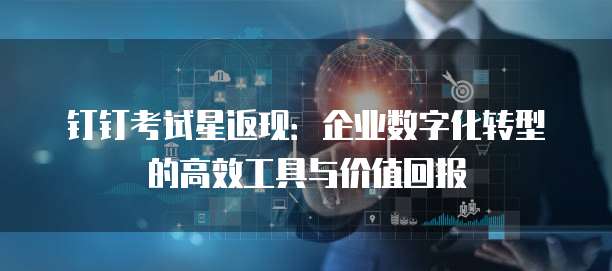 钉钉考试星返现:企业数字化转型的高效工具与价值回报
