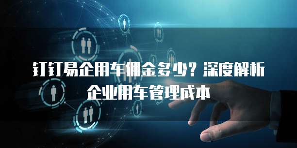 钉钉易企用车佣金多少?深度解析企业用车管理成本
