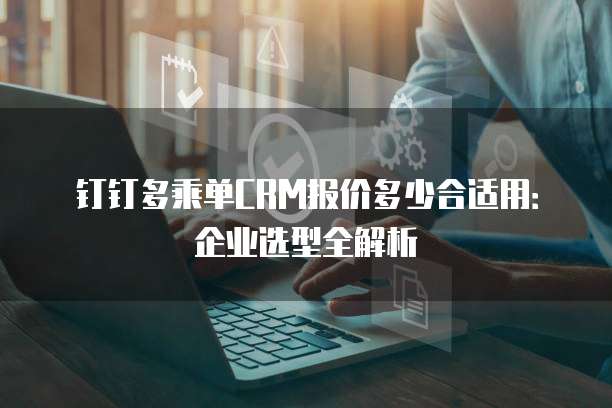 钉钉多乘单CRM报价多少合适用:企业选型全解析