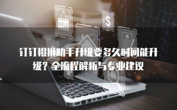 钉钉橙狮助手升级要多久时间能升级?全流程解析与专业建议