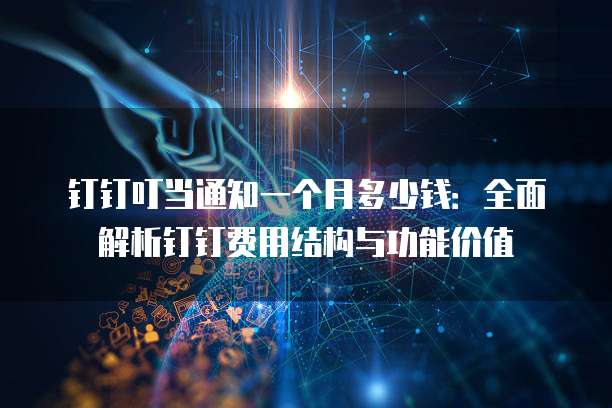 钉钉叮当通知一个月多少钱:全面解析钉钉费用结构与功能价值