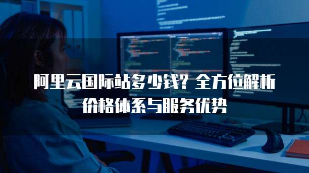 阿里云国际站多少钱?全方位解析价格体系与服务优势