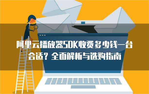 阿里云播放器SDK收费多少钱一台合适？全面解析与选购指南