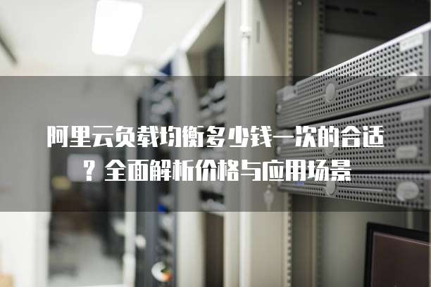 阿里云负载均衡多少钱一次的合适?全面解析价格与应用场景