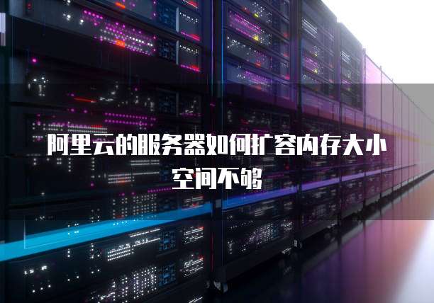 阿里云的服务器如何扩容内存大小空间不够