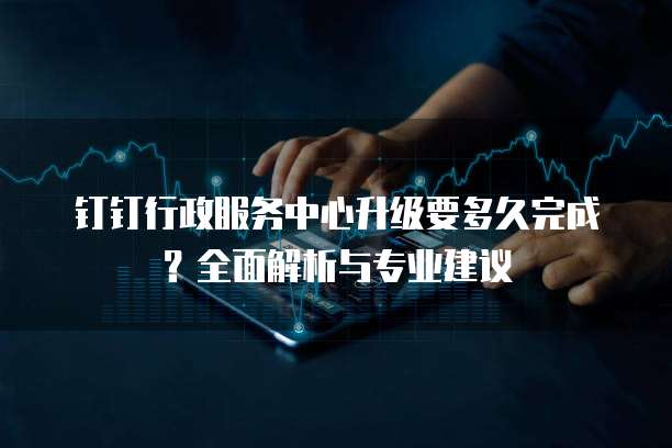 钉钉行政服务中心升级要多久完成?全面解析与专业建议