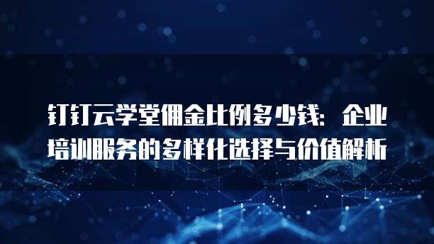 钉钉云学堂佣金比例多少钱:企业培训服务的多样化选择与价值解析
