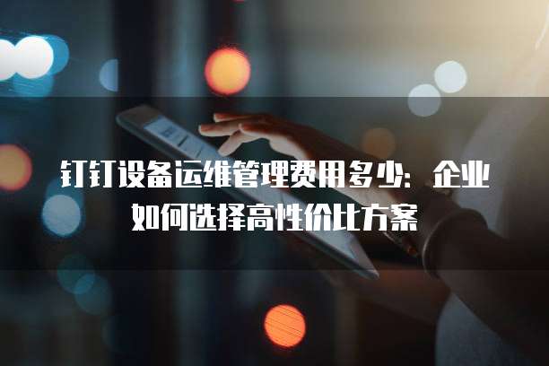 钉钉设备运维管理费用多少：企业如何选择高性价比方案
