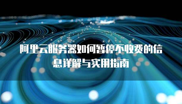 阿里云服务器如何暂停不收费的信息详解与实用指南