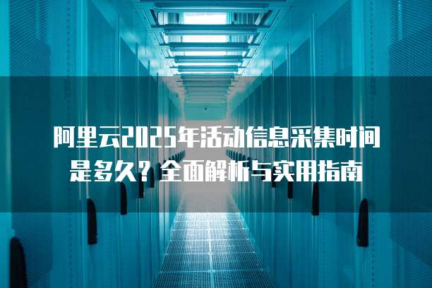 阿里云2025年活动信息采集时间是多久？全面解析与实用指南