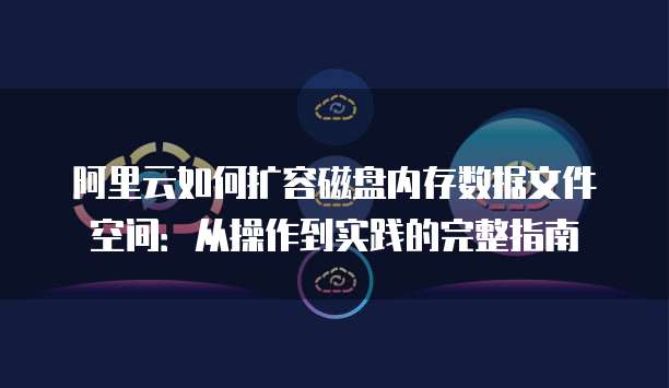 阿里云如何扩容磁盘内存数据文件空间:从操作到实践的完整指南