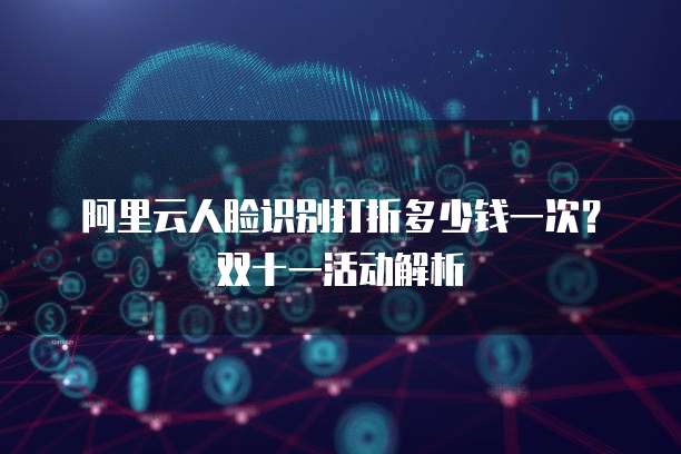 阿里云人脸识别打折多少钱一次?双十一活动解析