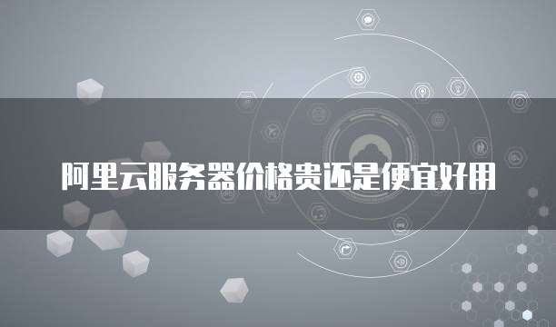 阿里云服务器价格贵还是便宜好用