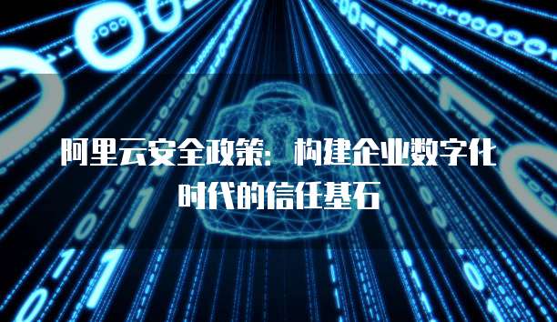 阿里云安全政策:构建企业数字化时代的信任基石