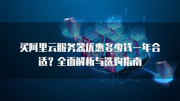 买阿里云服务器优惠多少钱一年合适?全面解析与选购指南