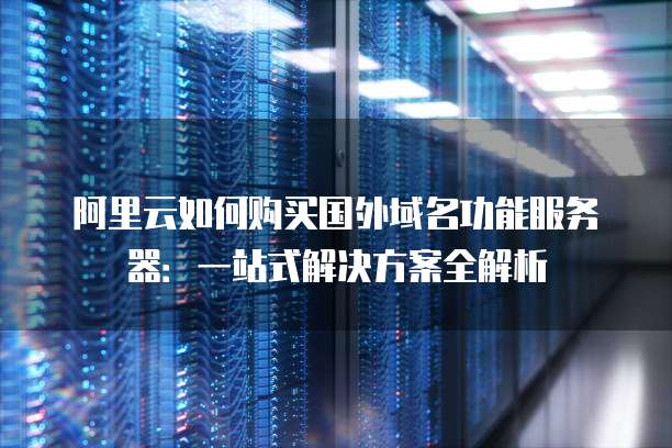 阿里云如何购买国外域名功能服务器：一站式解决方案全解析
