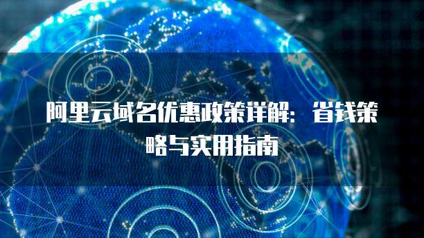 阿里云域名优惠政策详解:省钱策略与实用指南