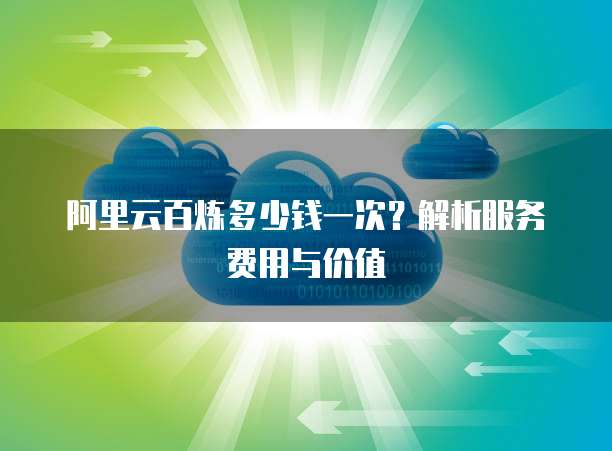 阿里云百炼多少钱一次?解析服务费用与价值