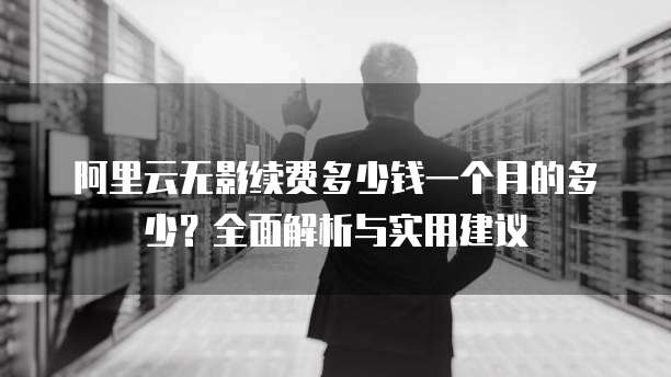 阿里云无影续费多少钱一个月的多少?全面解析与实用建议