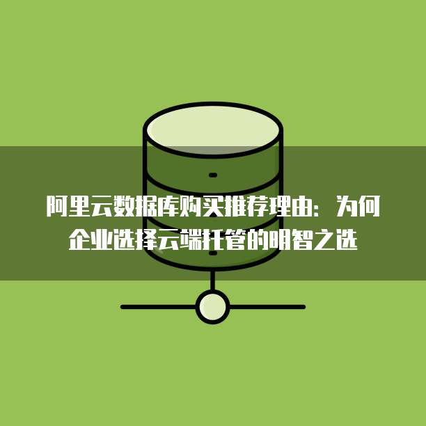 阿里云数据库购买推荐理由:为何企业选择云端托管的明智之选
