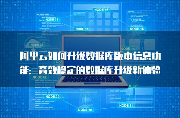 阿里云如何升级数据库版本信息功能:高效稳定的数据库升级新体验