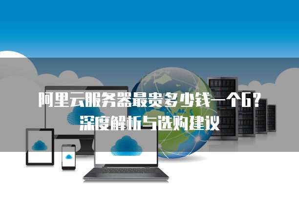 阿里云服务器最贵多少钱一个G?深度解析与选购建议
