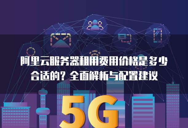 阿里云服务器租用费用价格是多少合适的?全面解析与配置建议