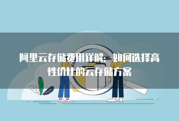 阿里云存储费用详解：如何选择高性价比的云存储方案