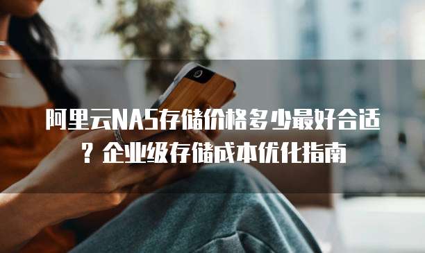 阿里云NAS存储价格多少最好合适?企业级存储成本优化指南