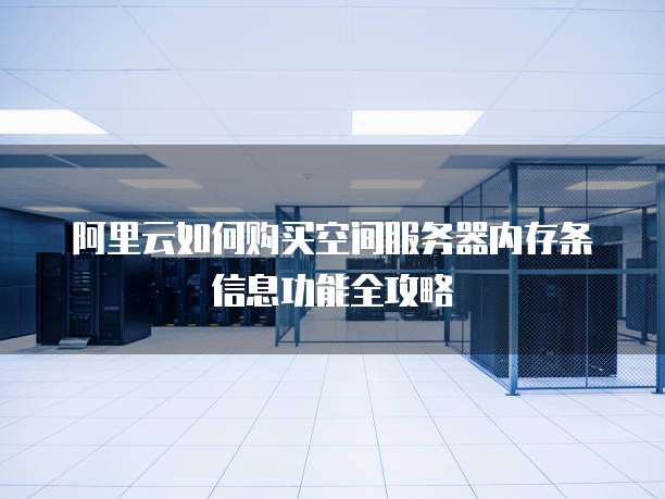 阿里云如何购买空间服务器内存条信息功能全攻略
