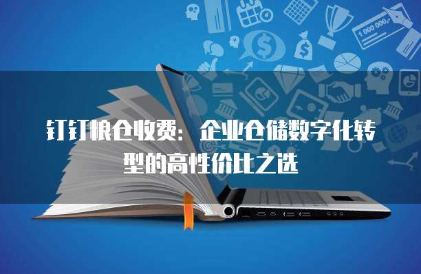钉钉粮仓收费：企业仓储数字化转型的高性价比之选