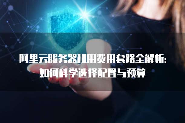阿里云服务器租用费用套路全解析:如何科学选择配置与预算