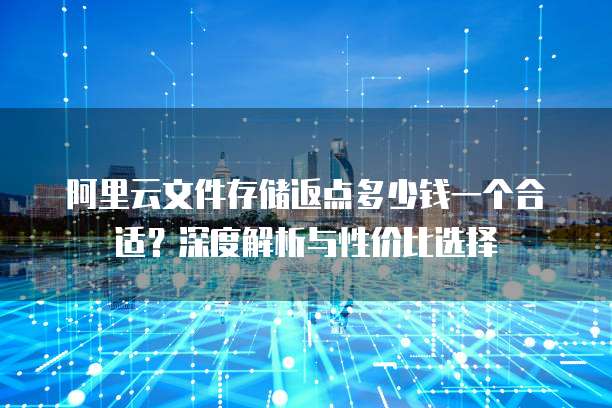 阿里云文件存储返点多少钱一个合适?深度解析与性价比选择