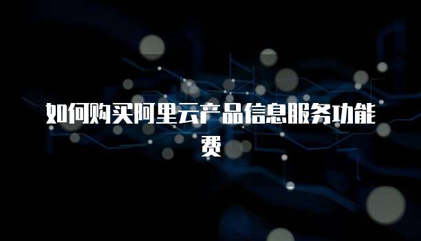 如何购买阿里云产品信息服务功能费